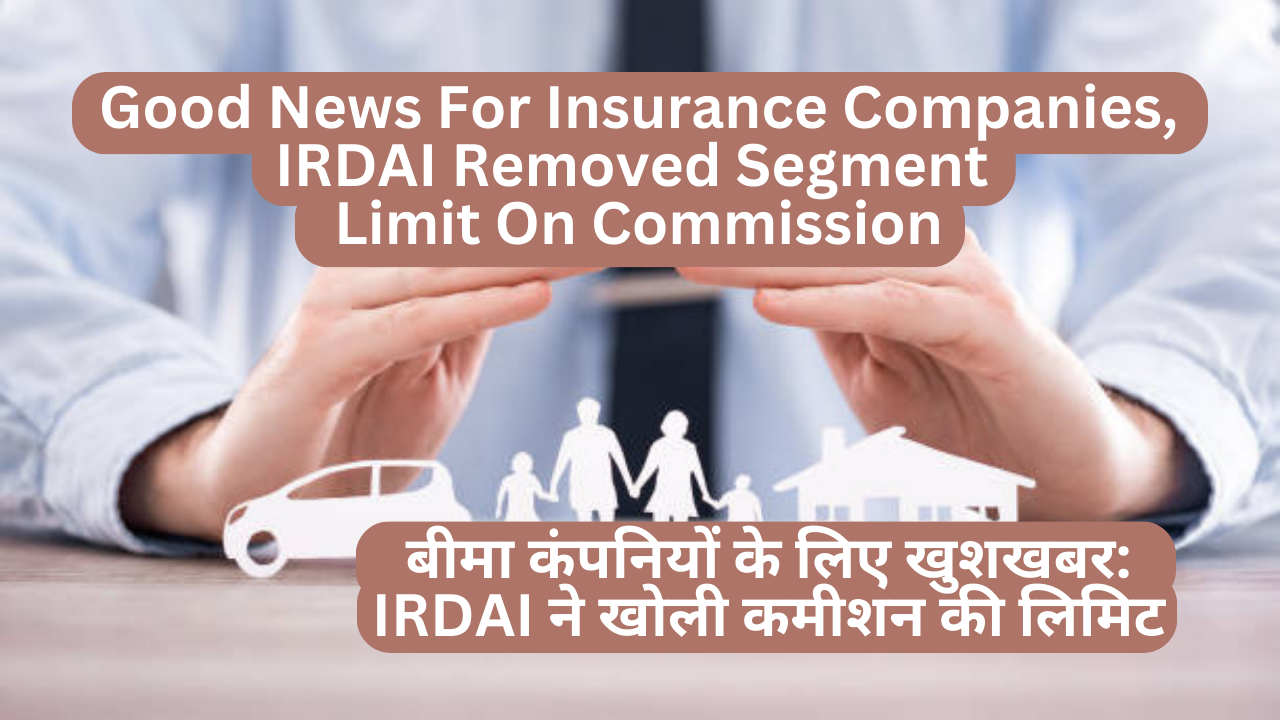 Good News For Insurance Companies, IRDAI Removed Segment Limit On Commission