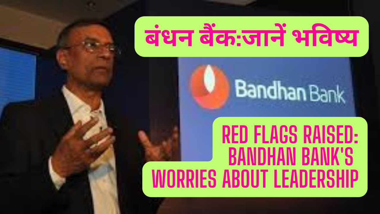 चिंताजनक संकेत मिले: बंधन बैंक की नेतृत्व को लेकर चिंताएँ (Red Flags Raised: Bandhan Bank’s Worries about leadership)