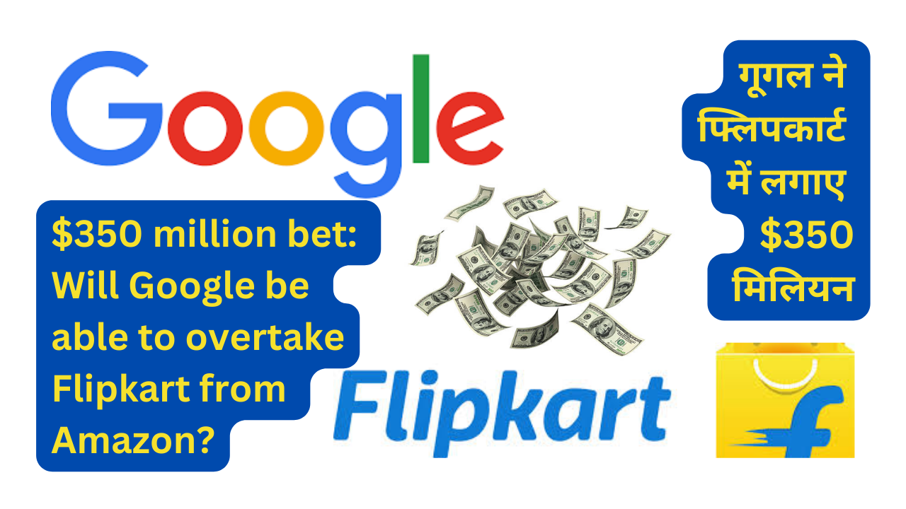 $350 million bet: Will Google be able to overtake Flipkart from Amazon?